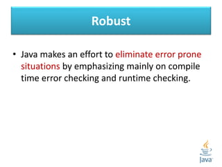Robust
• Java makes an effort to eliminate error prone
situations by emphasizing mainly on compile
time error checking and runtime checking.
 