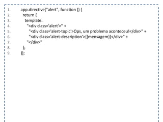 1. app.directive("alert", function () {
2. return {
3. template:
4. "<div class='alert'>" +
5. "<div class='alert-topic'>Ops, um problema aconteceu!</div>" +
6. "<div class='alert-description'>{{mensagem}}</div>" +
7. "</div>"
8. };
9. });
 
