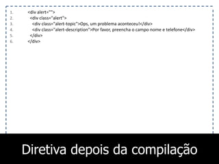 1. <div alert="">
2. <div class="alert">
3. <div class="alert-topic">Ops, um problema aconteceu!</div>
4. <div class="alert-description">Por favor, preencha o campo nome e telefone</div>
5. </div>
6. </div>
Diretiva depois da compilação
 