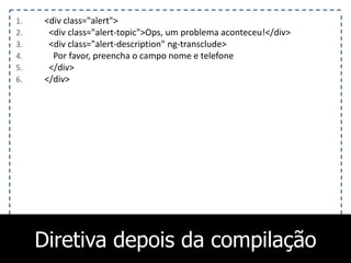 1. <div class="alert">
2. <div class="alert-topic">Ops, um problema aconteceu!</div>
3. <div class="alert-description" ng-transclude>
4. Por favor, preencha o campo nome e telefone
5. </div>
6. </div>
Diretiva depois da compilação
 
