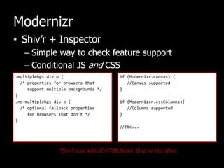 ModernizrShiv’r + InspectorSimple way to check feature supportConditional JS and CSS.multiplebgs div p {  /* properties for browsers that     support multiple backgrounds */}.no-multiplebgs div p {  /* optional fallback properties     for browsers that don't */}if (Modernizr.canvas) {   //Canvas supported}if (Modernizer.cssColumns){  //Columns supported}//Etc...*Don’t use with IE HTML5shiv. One or the other.