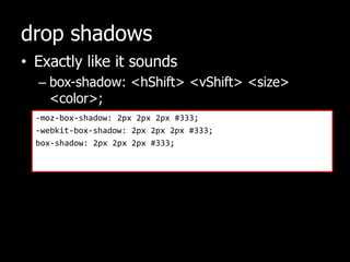 drop shadowsExactly like it soundsbox-shadow: <hShift> <vShift> <size> <color>;-moz-box-shadow: 2px 2px2px #333;-webkit-box-shadow: 2px 2px2px #333;box-shadow: 2px 2px2px #333;