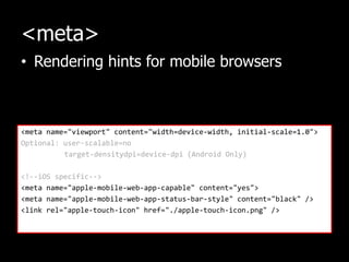 <meta>Rendering hints for mobile browsers<meta name="viewport" content="width=device-width, initial-scale=1.0">Optional: user-scalable=notarget-densitydpi=device-dpi (Android Only)<!--iOS specific--><meta name="apple-mobile-web-app-capable" content="yes"><meta name="apple-mobile-web-app-status-bar-style" content="black" /><link rel="apple-touch-icon" href="./apple-touch-icon.png" />
