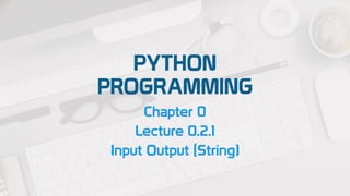 PYTHON
PROGRAMMING
Chapter 0
Lecture 0.2.1
Input Output (String)
 