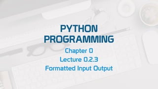 PYTHON
PROGRAMMING
Chapter 0
Lecture 0.2.3
Formatted Input Output
 