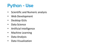 Python - Use
• Scientific and Numeric analysis
• Web Development
• Desktop GUIs
• Data Science
• Artificial Intelligence
• Machine Learning
• Data Analysis
• Data Visualization
 