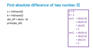 Find absolute difference of two number. [1]
a = int(input())
b = int(input())
abs_dif = abs(a - b)
print(abs_dif)
a = 4
b = 2
ans1 = abs(a-b)
= abs(4-2)
= abs(2)
= 2
ans2 = abs(b-a)
= abs(2-4)
= abs(-2)
= 2
 