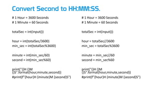 Convert Second to HH:MM:SS.
# 1 Hour = 3600 Seconds
# 1 Minute = 60 Seconds
totalSec = int(input())
hour = int(totalSec/3600)
min_sec = int(totalSec%3600)
minute = int(min_sec/60)
second = int(min_sec%60)
print("{}H {}M
{}S".format(hour,minute,second))
#print(f"{hour}H {minute}M {second}S")
# 1 Hour = 3600 Seconds
# 1 Minute = 60 Seconds
totalSec = int(input())
hour = totalSec//3600
min_sec = totalSec%3600
minute = min_sec//60
second = min_sec%60
print("{}H {}M
{}S".format(hour,minute,second))
#print(f"{hour}H {minute}M {second}S")
 