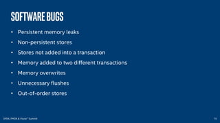 SPDK, PMDK & Vtune™ Summit 15
Softwarebugs
• Persistent memory leaks
• Non-persistent stores
• Stores not added into a transaction
• Memory added to two different transactions
• Memory overwrites
• Unnecessary flushes
• Out-of-order stores
 