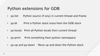 13
Python extensions for GDB
● py-list Python source (if any) in current thread and Frame
● py-bt Print a Python stack trace from the GDB stack
● py-locals Print all Python locals from current thread
● py-print Print something from python namespace
● py-up and py-down Move up and down the Python stack
 