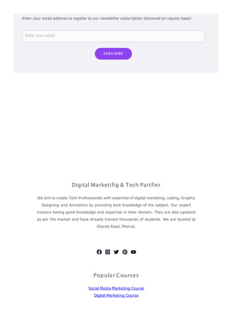 Digital Marketifig & Tech Partfier
We aim to create Tech Professionals with expertise of digital marketing, coding, Graphic
Designing and Animation by providing best knowledge of the subject. Our expert
trainers having good knowledge and expertise in their domain. They are also updated
as per the market and have already trained thousands of students. We are located at
Sharda Road, Meerut.
Popular Courses
Social Media Marketing Course
Digital Marketing Course
Enter your email
Enter your email address to register to our newsletter subscription delivered on regular basis!
SUBSCRIBE
 