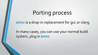Porting process
emcc is a drop-in replacement for gcc or clang
In many cases, you can use your normal build
system, plug in emcc
 