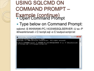 USING SQLCMD ON
COMMAND PROMPT –
Example (continue)
 Open Command Prompt
 Type below on Command Prompt:
sqlcmd -S IKHWANK-PC,1433MSSQLSERVER -U sa -P
ikhwankrisnadi -i C:script.sql -o C:output-script.txt
 