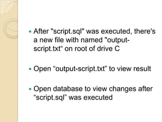    After "script.sql" was executed, there's
    a new file with named "output-
    script.txt“ on root of drive C

   Open “output-script.txt” to view result

   Open database to view changes after
    “script.sql” was executed
 