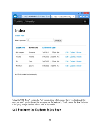 63 
Notice the URL doesn't contain the "an" search string, which means that if you bookmark this page, you won't get the filtered list when you use the bookmark. You'll change the Search button to use query strings for filter criteria later in the tutorial. 
Add Paging to the Students Index Page  