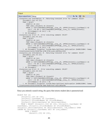89 
Since you entered a search string, the query that returns student data is parameterized: 
SELECT TOP (3) 
[Project1].[ID] AS [ID], 
[Project1].[LastName] AS [LastName], 
[Project1].[FirstMidName] AS [FirstMidName], 
[Project1].[EnrollmentDate] AS [EnrollmentDate] 
FROM ( SELECT [Project1].[ID] AS [ID], [Project1].[LastName] AS [LastName], [Project1].[FirstMidName] AS [FirstMidName], [Project1].[EnrollmentDate] AS [EnrollmentDate], row_number() OVER (ORDER BY [Project1].[LastName] ASC) AS [row_number] 
FROM ( SELECT 
[Extent1].[ID] AS [ID],  