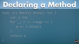 func (rs Rects) Area() int {
var a int
for _, r := range rs {
a += r.Area()
}
return a
}
Declaring a Method
 