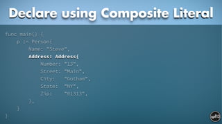 func main() {
p := Person{
Name: "Steve",
Address: Address{
Number: "13",
Street: "Main",
City: "Gotham",
State: "NY",
Zip: "01313",
},
}
}
Declare using Composite Literal
 