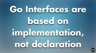 Go Interfaces are
based on
implementation,
not declaration
 