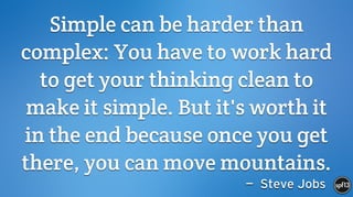 — Steve Jobs
Simple can be harder than
complex: You have to work hard
to get your thinking clean to
make it simple. But it's worth it
in the end because once you get
there, you can move mountains.
 