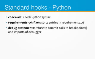 Standard hooks - Python
●
check-ast: check Python syntax
●
requirements-txt-fixer: sorts entries in requirements.txt
●
debug-statements: refuse to commit calls to breakpoints()
and imports of debugger
 