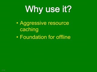 Why use it?
• Aggressive resource
caching
• Foundation for offline
21:02
 
