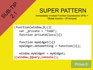 SUPER PATTERN
(function(window,$,c){
var _private = "Todd";
function privateClass(){}
function myWidget(){}
myWidget.doSomething = function(){};
window.myWidget = myWidget;
}(window,jQuery,console));
Immediately Invoked Function Expressions (IIFE) +
Global Imports + [Prototype]
Prove It
 