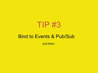 TIP #3
Bind to Events & Pub/Sub
Just listen.
 