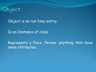 Object is an run time entity.
Is an Instance of class
Represents a Place ,Person ,anything that have
some attributes.
 