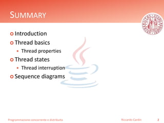 Programmazione concorrente e distribuita
SUMMARY
 Introduction
 Thread basics
 Thread properties
 Thread states
 Thread interruption
 Sequence diagrams
2Riccardo Cardin
 