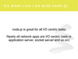So what can I do with node.js node.js is great for all I/O centric tasks Nearly all network apps are I/O centric (web or application server, socket server and so on) 