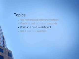 Topics
 Use relational and conditional operators
 Create if and if/else constructs
 Chain an if/else statement
 Use a switch statement
 