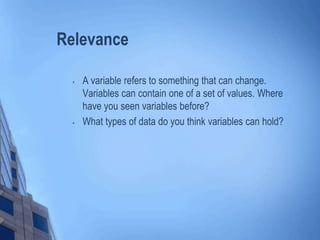 Relevance
• A variable refers to something that can change.
Variables can contain one of a set of values. Where
have you seen variables before?
• What types of data do you think variables can hold?
 
