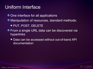 Uniform Interface One interface for all applications Manipulation of resources, standard methods: PUT, POST, DELETE From a single URL data can be discovered via hyperlinks Data can be accessed without out-of-band API documentation 
