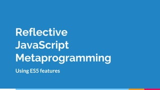 Reflective
JavaScript
Metaprogramming
Using ES5 features
 