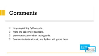 Comments
Helps explaining Python code.
make the code more readable.
prevent execution when testing code.
Comments starts with a #, and Python will ignore them
 