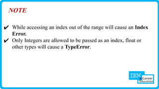 NOTE
✔ While accessing an index out of the range will cause an Index
Error.
✔ Only Integers are allowed to be passed as an index, float or
other types will cause a TypeError.
 