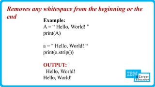 Removes any whitespace from the beginning or the
end
Example:
A = “ Hello, World! ”
print(A)
a = " Hello, World! “
print(a.strip())
OUTPUT:
Hello, World!
Hello, World!
 