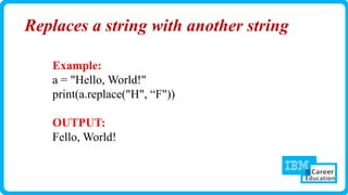 Replaces a string with another string
Example:
a = "Hello, World!"
print(a.replace("H", “F"))
OUTPUT:
Fello, World!
 