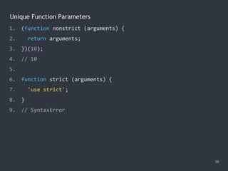 Unique Function Parameters
38
1. (function nonstrict (arguments) {
2. return arguments;
3. })(10);
4. // 10
5.
6. function strict (arguments) {
7. 'use strict';
8. }
9. // SyntaxError
 