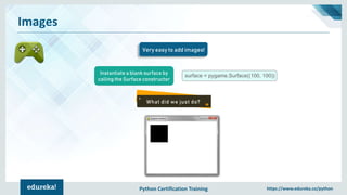 Python Certification Training https://www.edureka.co/python
Images
Very easy to add images!
surface = pygame.Surface((100, 100))
Instantiate a blank surface by
calling the Surface constructor
What did we just do?
 