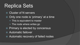 Replica SetsCluster of N serversOnly one node is ‘primary’ at a timeThis is equivalent to masterThe node where writes goPrimary is elected by concensusAutomatic failoverAutomatic recovery of failed nodes