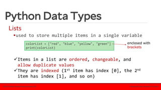 Python Data Types
Lists
▪used to store multiple items in a single variable
ECE115.2: Object Oriented Programming for ECE Prepared by: Engr. Ria Marie P. Cordova
colorList = ["red", "blue", "yellow", "green"]
print(colorList)
✓Items in a list are ordered, changeable, and
allow duplicate values
✓They are indexed (1st item has index [0], the 2nd
item has index [1], and so on)
enclosed with
brackets
 