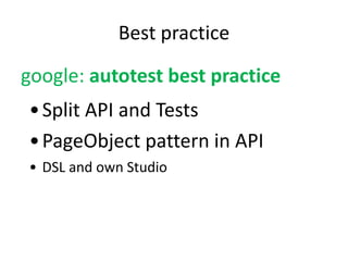 Best practice 
google: autotest best practice 
• Split API and Tests 
•PageObject pattern in API 
• DSL and own Studio 
 
