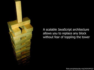 A scalable JavaScript architecture
allows you to replace any block
without fear of toppling the tower




                flickr.com/photos/aku-ma/2424194422/
 