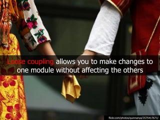 Loose coupling allows you to make changes to
   one module without affecting the others




                              flickr.com/photos/quinnanya/3575417671/
 