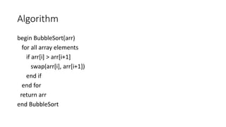 Algorithm
begin BubbleSort(arr)
for all array elements
if arr[i] > arr[i+1]
swap(arr[i], arr[i+1])
end if
end for
return arr
end BubbleSort
 