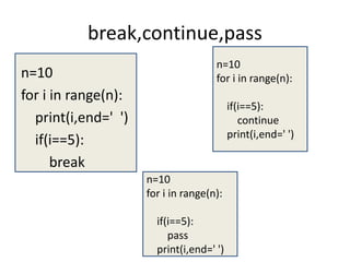 break,continue,pass
n=10
for i in range(n):
print(i,end=' ')
if(i==5):
break
n=10
for i in range(n):
if(i==5):
continue
print(i,end=' ')
n=10
for i in range(n):
if(i==5):
pass
print(i,end=' ')
 