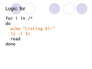 Logic: for for i in /* do echo “Listing $i:” ls -l $i read done 