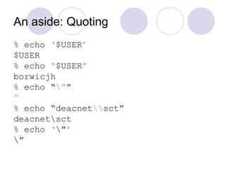 An aside: Quoting
% echo ‘$USER’
$USER
% echo “$USER”
borwicjh
% echo “””
”
% echo “deacnetsct”
deacnetsct
% echo ‘”’
”
 